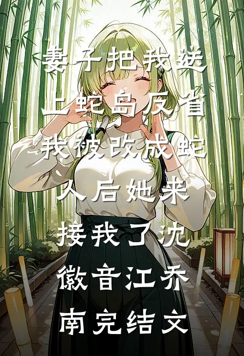 妻子把我送上蛇岛反省，我被改成蛇人后她来接我了沈徽音江乔南完结文