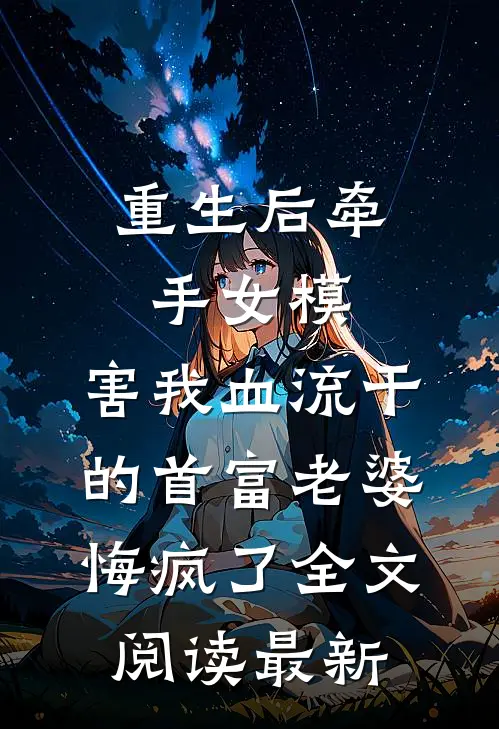 重生后牵手女模，害我血流干的首富老婆悔疯了全文阅读最新