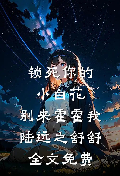 锁死你的小白花，别来霍霍我陆远之舒舒全文免费