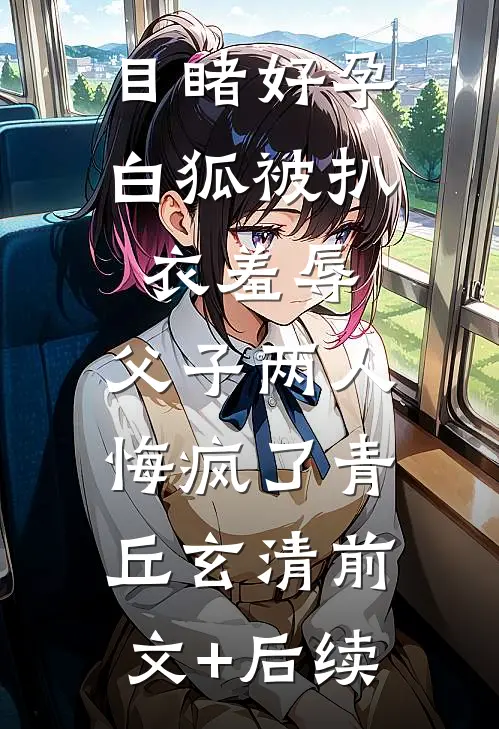 目睹好孕白狐被扒衣羞辱，父子两人悔疯了青丘玄清前文+后续