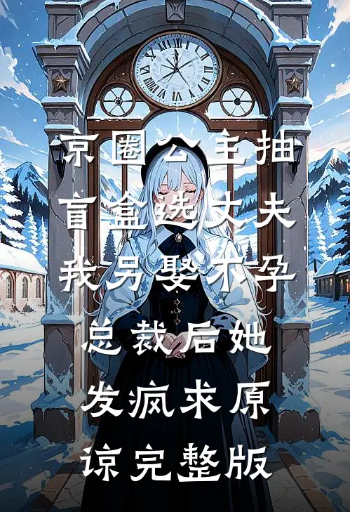 京圈公主抽盲盒选丈夫，我另娶不孕总裁后她发疯求原谅完整版