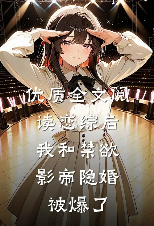 优质全文阅读恋综后，我和禁欲影帝隐婚被爆了