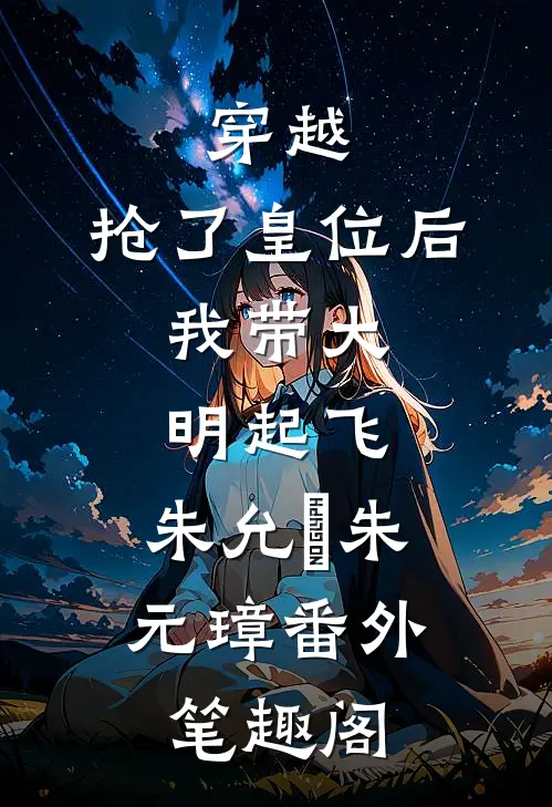 穿越：抢了皇位后，我带大明起飞：朱允熥朱元璋番外笔趣阁