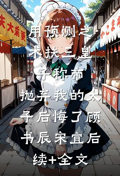 用预测之术扶三皇子称帝，抛弃我的太子后悔了顾书辰宋宜后续+全文