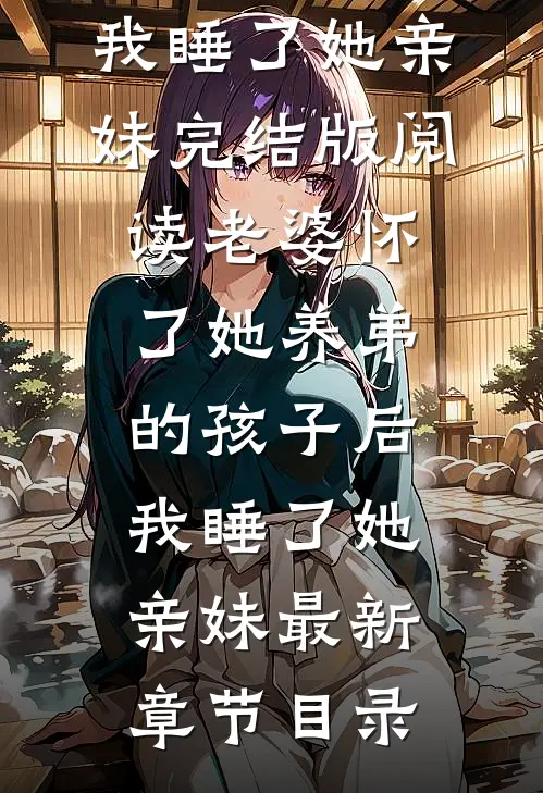 《老婆怀了她养弟的孩子后，我睡了她亲妹》完结版阅读《老婆怀了她养弟的孩子后，我睡了她亲妹》最新章节目录
