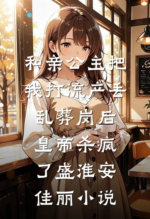 和亲公主把我打流产丢乱葬岗后，皇帝杀疯了盛淮安佳丽小说