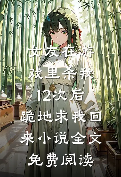 女友在游戏里杀我12次后，跪地求我回来小说全文免费阅读