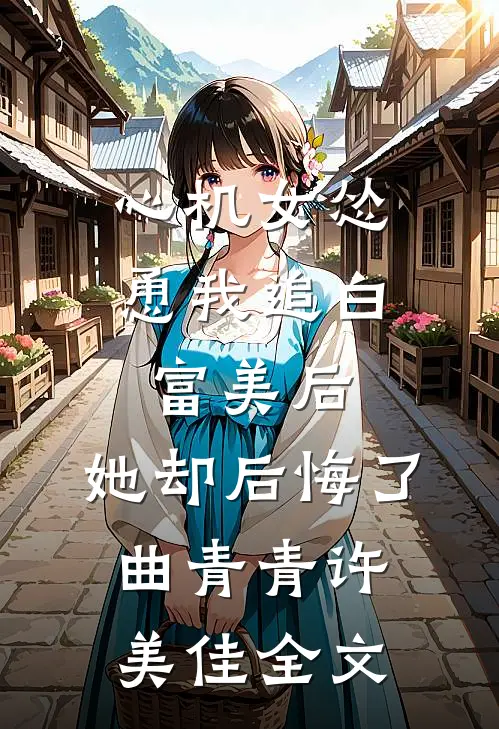 心机女怂恿我追白富美后，她却后悔了曲青青许美佳全文