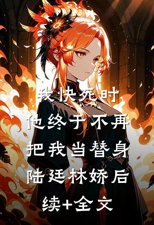 我快死时，他终于不再把我当替身陆廷林娇后续+全文