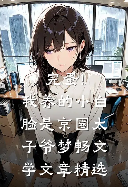完蛋!我养的小白脸是京圈太子爷 梦畅文学文章精选