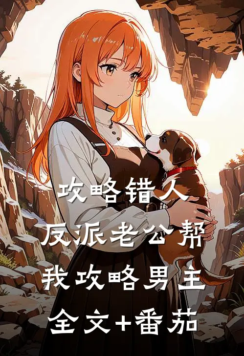 攻略错人，反派老公帮我攻略男主全文+番茄