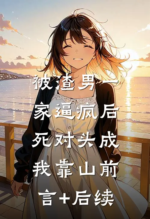 被渣男一家逼疯后，死对头成我靠山前言+后续