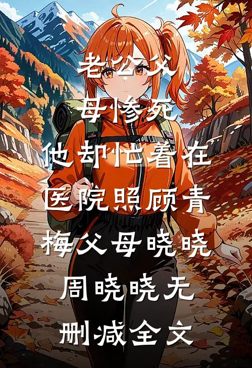 老公父母惨死，他却忙着在医院照顾青梅父母晓晓周晓晓无删减全文