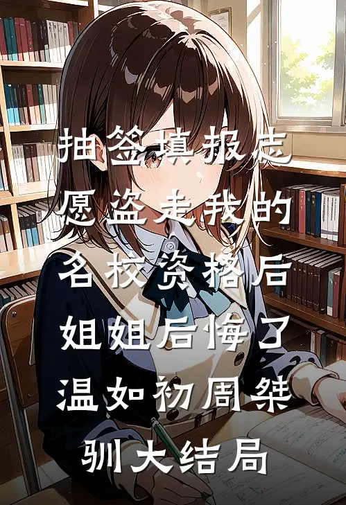 抽签填报志愿盗走我的名校资格后，姐姐后悔了温如初周桀驯大结局