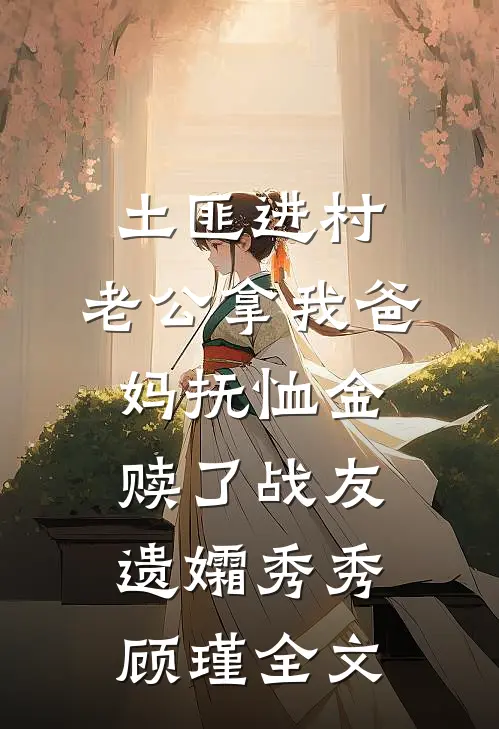 土匪进村，老公拿我爸妈抚恤金赎了战友遗孀秀秀顾瑾全文