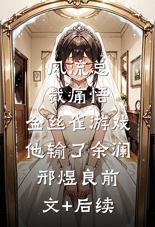 风流总裁痛悟：金丝雀游戏他输了余澜邢煜良前文+后续