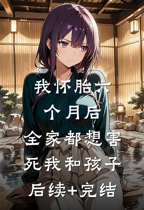 我怀胎六个月后，全家都想害死我和孩子后续+完结