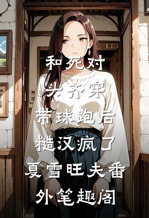 和死对头齐穿，带球跑后糙汉疯了：夏雪旺夫番外笔趣阁