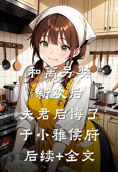 和离另娶新欢后，夫君后悔了于小雅侯府后续+全文