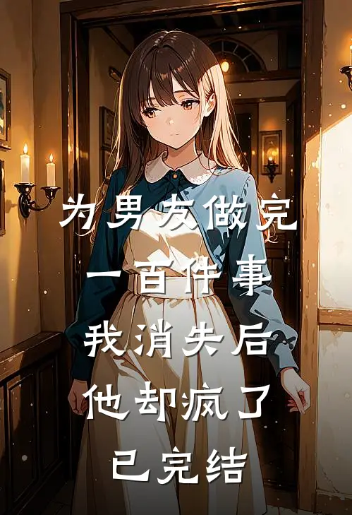 为男友做完一百件事我消失后，他却疯了已完结