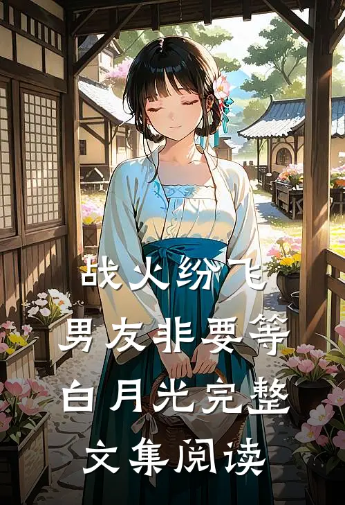 战火纷飞，男友非要等白月光完整文集阅读