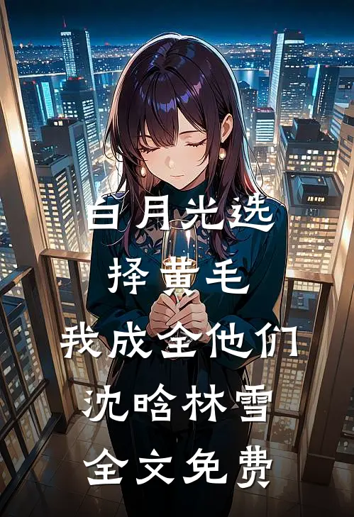 白月光选择黄毛，我成全他们沈晗林雪全文免费