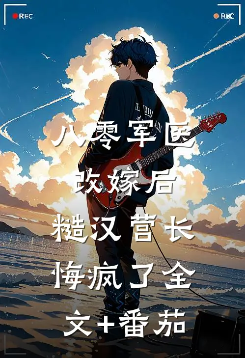 八零军医改嫁后，糙汉营长悔疯了全文+番茄