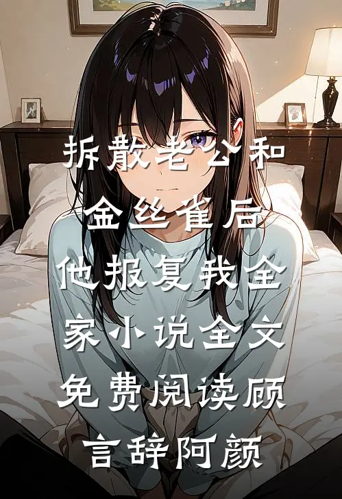 拆散老公和金丝雀后，他报复我全家小说全文免费阅读顾言辞阿颜