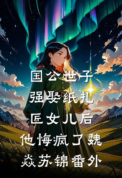 国公世子强娶纸扎匠女儿后，他悔疯了魏焱苏锦番外
