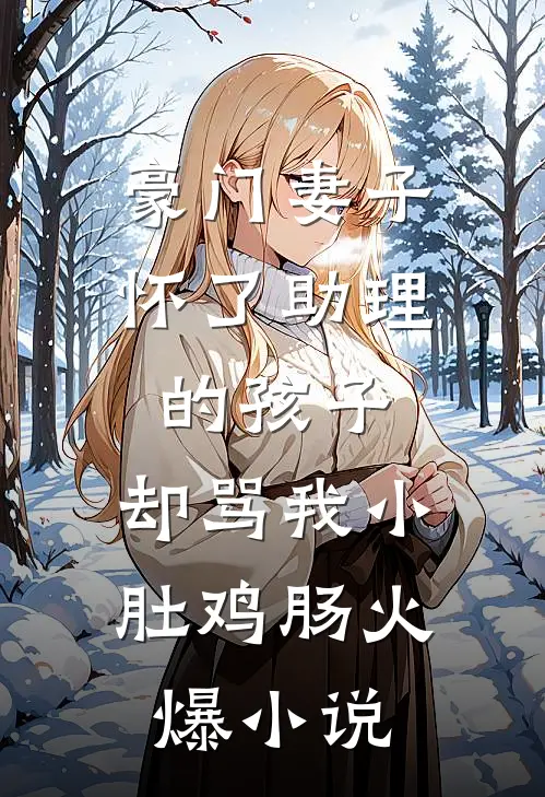 豪门妻子怀了助理的孩子，却骂我小肚鸡肠火爆小说