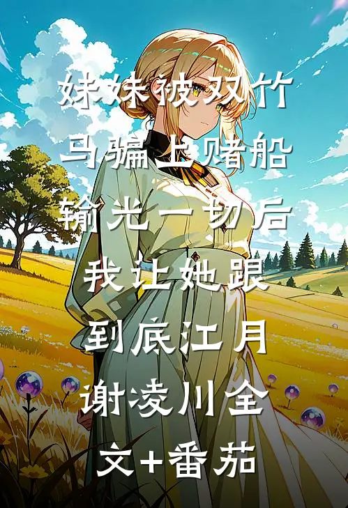妹妹被双竹马骗上赌船输光一切后，我让她跟到底江月谢凌川全文+番茄