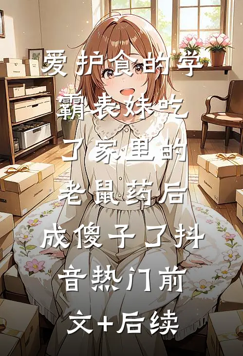 爱护食的学霸表妹吃了家里的老鼠药后，成傻子了抖音热门前文+后续