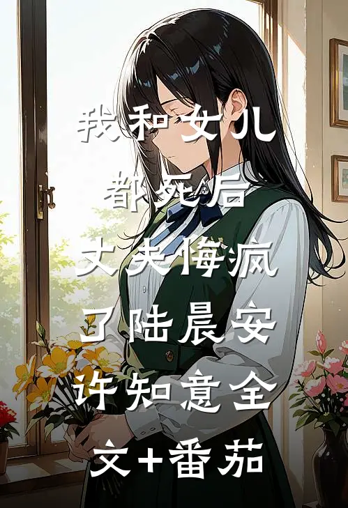 我和女儿都死后，丈夫悔疯了陆晨安许知意全文+番茄