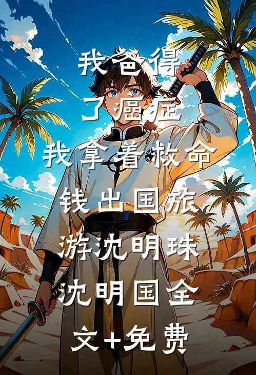 我爸得了癌症，我拿着救命钱出国旅游沈明珠沈明国全文+免费