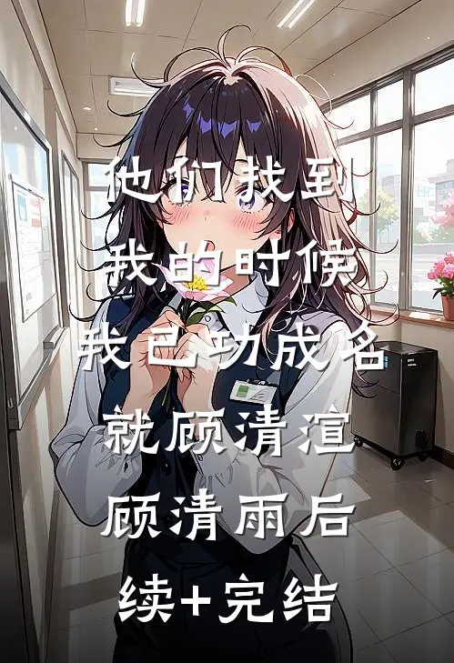 他们找到我的时候，我已功成名就顾清渲顾清雨后续+完结