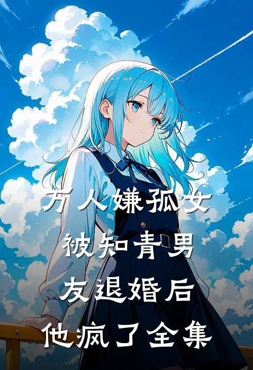 万人嫌孤女被知青男友退婚后，他疯了全集