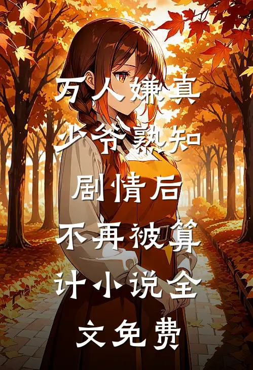 万人嫌真少爷熟知剧情后，不再被算计小说全文免费
