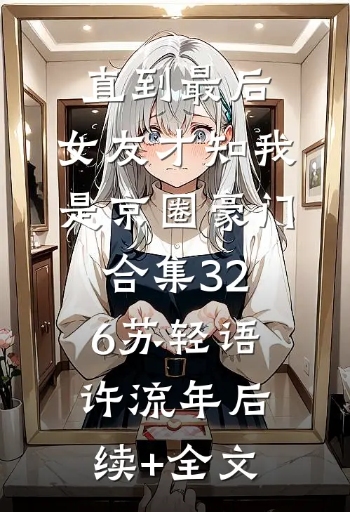 直到最后，女友才知我是京圈豪门合集326苏轻语许流年后续+全文
