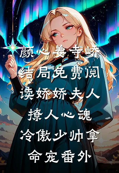 颜心姜寺峤结局免费阅读娇娇夫人撩人心魂，冷傲少帅拿命宠番外