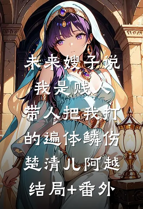 未来嫂子说我是贱人，带人把我打的遍体鳞伤楚清儿阿越结局+番外