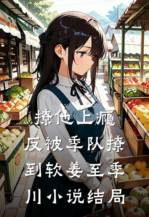 撩他上瘾，反被季队撩到软姜至季川小说结局