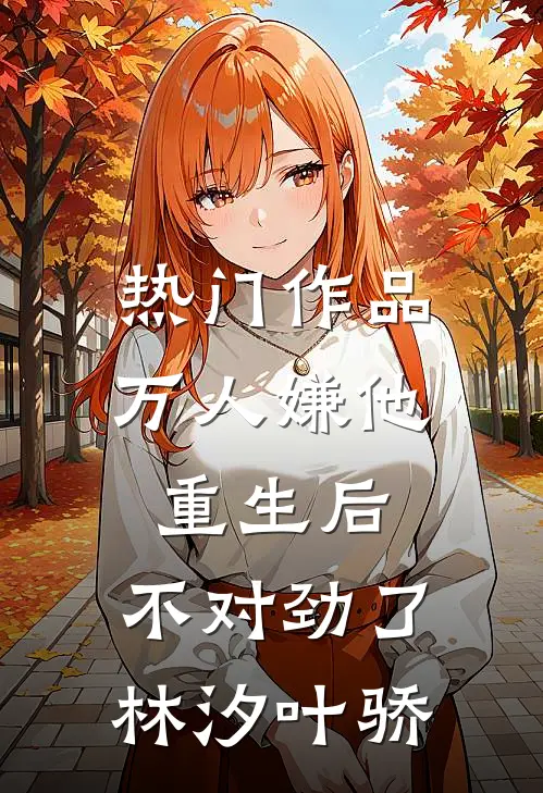 热门作品万人嫌他重生后,不对劲了林汐叶骄