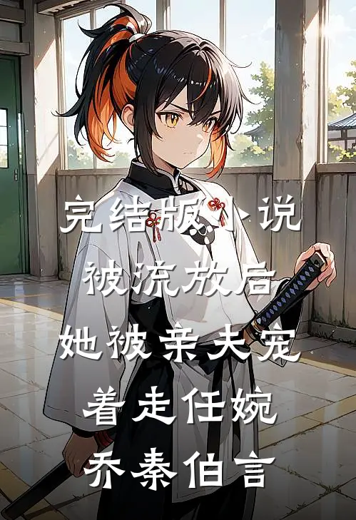 完结版小说被流放后，她被亲夫宠着走任婉乔秦伯言