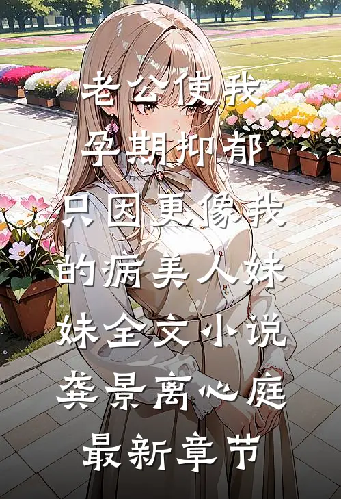 老公使我孕期抑郁，只因更像我的病美人妹妹全文小说龚景离心庭最新章节