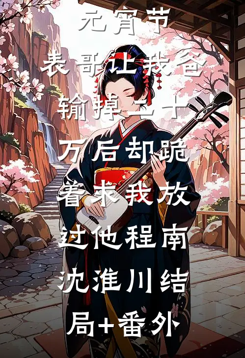 元宵节，表哥让我爸输掉二十万后却跪着求我放过他程南沈淮川结局+番外