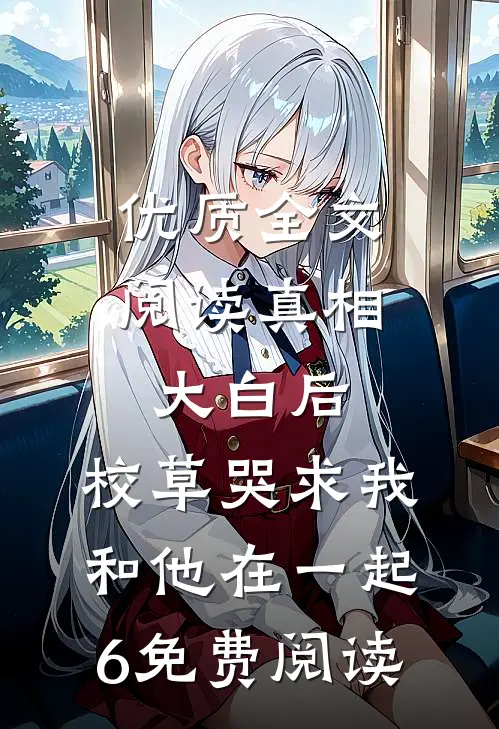 优质全文阅读真相大白后,校草哭求我和他在一起6免费阅读