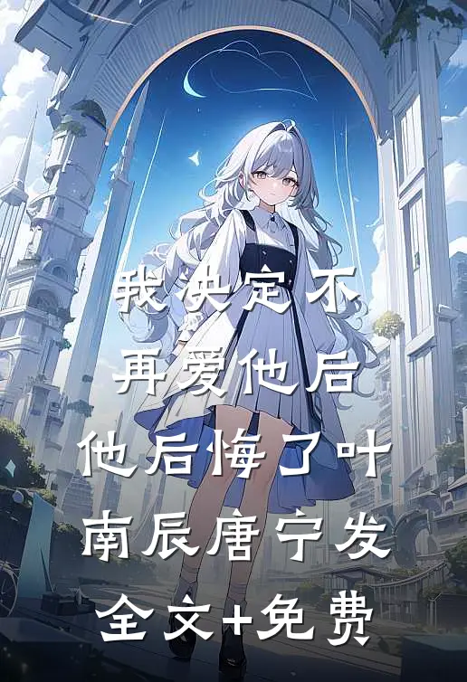 我决定不再爱他后，他后悔了叶南辰唐宁发全文+免费