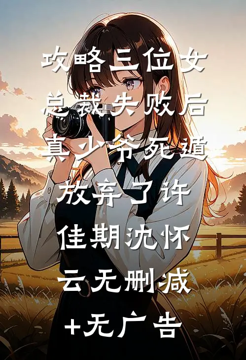 攻略三位女总裁失败后，真少爷死遁放弃了许佳期沈怀云无删减+无广告