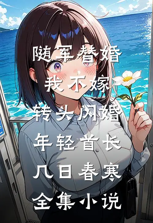 随军替婚我不嫁,转头闪婚年轻首长几日春寒全集小说