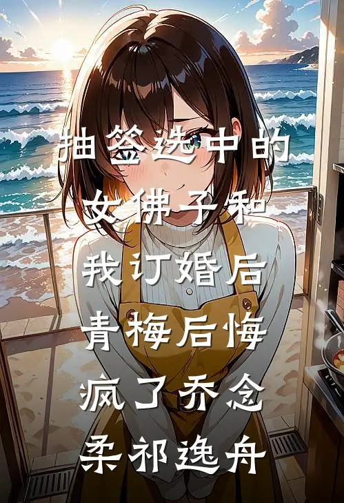 抽签选中的女佛子和我订婚后，青梅后悔疯了乔念柔祁逸舟